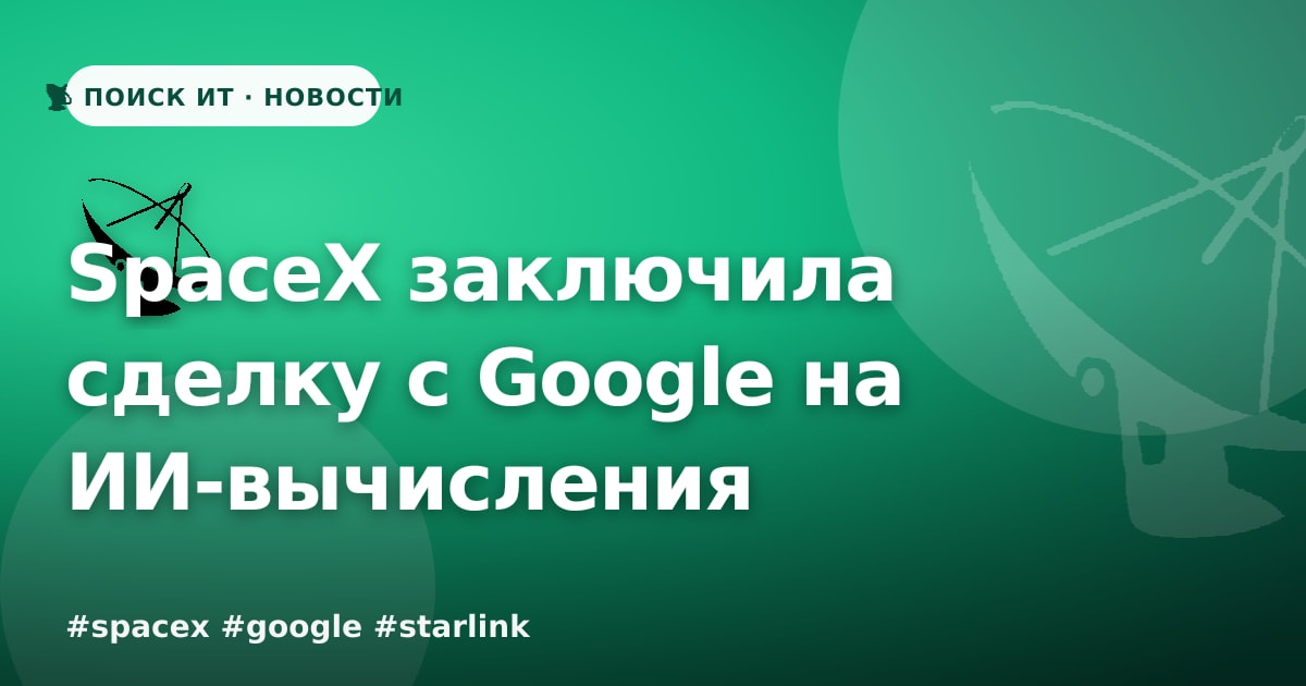SpaceX заключила сделку с Google на ИИ-вычисления перед IPO