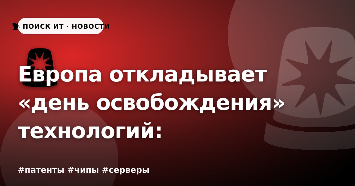 Европа откладывает «день освобождения» технологий: что ждать РФ